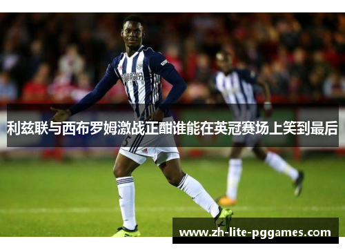 利兹联与西布罗姆激战正酣谁能在英冠赛场上笑到最后 利兹联与西布罗姆激战正酣谁能在英冠赛场上笑到最后