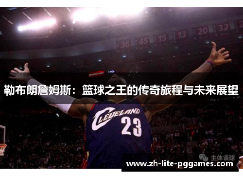 勒布朗詹姆斯:篮球之王的传奇旅程与未来展望