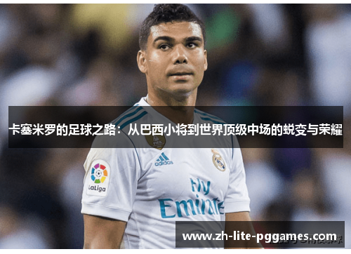 卡塞米罗的足球之路:从巴西小将到世界顶级中场的蜕变与荣耀